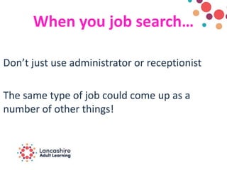 When you job search…
Don’t just use administrator or receptionist
The same type of job could come up as a
number of other things!
 