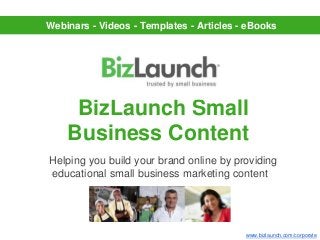 Webinars - Videos - Templates - Articles - eBooks




     BizLaunch Small
    Business Content
Helping you build your brand online by providing
educational small business marketing content




                                          www.bizlaunch.com/corporate
 