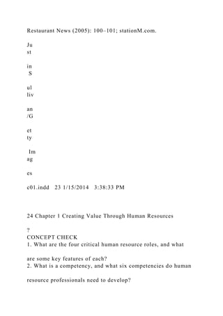Restaurant News (2005): 100–101; stationM.com.
Ju
st
in
S
ul
liv
an
/G
et
ty
Im
ag
es
c01.indd 23 1/15/2014 3:38:33 PM
24 Chapter 1 Creating Value Through Human Resources
?
CONCEPT CHECK
1. What are the four critical human resource roles, and what
are some key features of each?
2. What is a competency, and what six competencies do human
resource professionals need to develop?
 