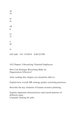 an
/S
ta
rL
ed
g
er
/C
o
rb
is
c05.indd 161 1/9/2014 8:40:22 PM
162 Chapter 5 Recruiting Talented Employees
How Can Strategic Recruiting Make an
Organization Effective?
After reading this chapter you should be able to:
Explain how overall HR strategy guides recruiting practices.
Describe the key elements of human resource planning.
Explain important characteristics and search patterns of
different types
of people looking for jobs.
 