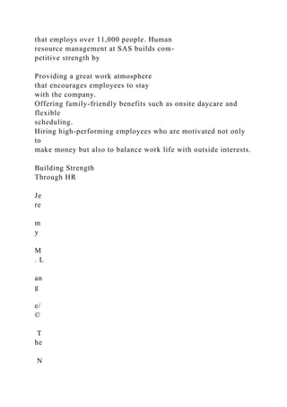 that employs over 11,000 people. Human
resource management at SAS builds com-
petitive strength by
Providing a great work atmosphere
that encourages employees to stay
with the company.
Offering family-friendly benefits such as onsite daycare and
flexible
scheduling.
Hiring high-performing employees who are motivated not only
to
make money but also to balance work life with outside interests.
Building Strength
Through HR
Je
re
m
y
M
. L
an
g
e/
©
T
he
N
 