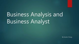 Business Analysis and
Business Analyst
By Kuolun Chang
 