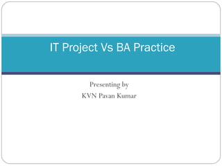 Presenting by
KVN Pavan Kumar
IT Project Vs BA Practice
 