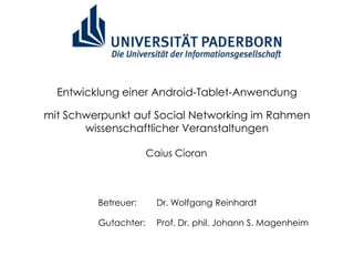 Entwicklung einer Android-Tablet-Anwendung

mit Schwerpunkt auf Social Networking im Rahmen
       wissenschaftlicher Veranstaltungen

                      Caius Cioran



         Betreuer:      Dr. Wolfgang Reinhardt

         Gutachter:     Prof. Dr. phil. Johann S. Magenheim
 