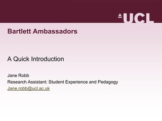 Bartlett Ambassadors



A Quick Introduction

Jane Robb
Research Assistant: Student Experience and Pedagogy
Jane.robb@ucl.ac.uk
 
