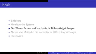 Inhalt
Einleitung
Hamiltonsche Systeme
Der Wiener-Prozess und stochastische Differentialgleichungen
Numerische Methoden für stochastische Differentialgleichungen
Rare Events
Noah Oberweis Modellierung und numerische Simulation von Molekulardynamik 15 / 46
 