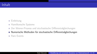 Inhalt
Einleitung
Hamiltonsche Systeme
Der Wiener-Prozess und stochastische Differentialgleichungen
Numerische Methoden für stochastische Differentialgleichungen
Rare Events
Noah Oberweis Modellierung und numerische Simulation von Molekulardynamik 23 / 46
 
