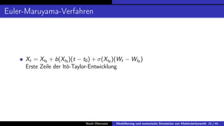 Euler-Maruyama-Verfahren
Xt = Xt0 + b(Xt0 )(t − t0) + σ(Xt0 )(Wt − Wt0 )
Erste Zeile der Itô-Taylor-Entwicklung
Noah Oberweis Modellierung und numerische Simulation von Molekulardynamik 25 / 46
 