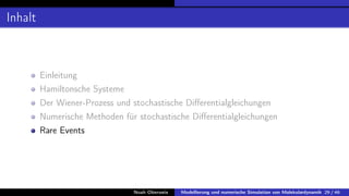 Inhalt
Einleitung
Hamiltonsche Systeme
Der Wiener-Prozess und stochastische Differentialgleichungen
Numerische Methoden für stochastische Differentialgleichungen
Rare Events
Noah Oberweis Modellierung und numerische Simulation von Molekulardynamik 29 / 46
 