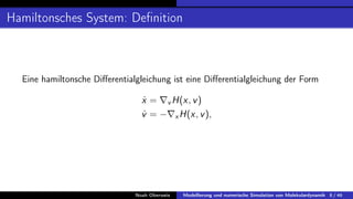 Hamiltonsches System: Definition
Eine hamiltonsche Differentialgleichung ist eine Differentialgleichung der Form
ẋ = ∇v H(x, v)
v̇ = −∇xH(x, v),
Noah Oberweis Modellierung und numerische Simulation von Molekulardynamik 8 / 46
 