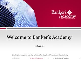 Welcome to Banker’s Academy
                                    7/15/2012



  Leading the way with training solutions for the global financial services industry.
  2,500 clients    |        25+ years of experience   |        A partner you can count on   1
 