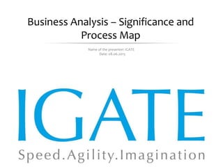 May 17, 2015 Proprietary and Confidential - 1 -
Business Analysis – Significance and
Process Map
Name of the presenter: IGATE
Date: 08.06.2015
 