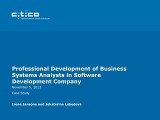 Professional Development of Business
Systems Analysts in Software
Development Company
November 5, 2013
Case Study
Irena Jansone and Jekaterina Lebedeva

 