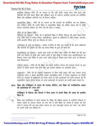 Sartaz Sir Ki Class
Page no. 16
’kkjhfjd fodkl%&xk¡/kh th dk ekuuk Fkk fd ;fn ’kjhj LoLFk gksxk rHkh ân; vkSj
efLr"d dks Hkyh izdkj f’k{kk vkSj izf’k{k.k izkIr gks ldsxkA blfy, ckydksa dk ’kkjhfjd
f’k{kk vkSj izkf’k{k.k vfuok;Z :Ik ls feyuk pkfg,A
O;kolkf;d f’k{kk%& xk¡/kh th dk ekuuk Fkk fd ckydks dks ’kkjhfjd Je dk izf’k{k.k
nsuk pkfg,A xk¡/kh th viuh f’k{kk es O;olkf;d f’k{kk dks vf/kd egÙo nsrs Fks rkfd
ckyd nLrdkjh dkS’ky dks uhps ntsZ dh pht+ u le>sA
xk¡/kh th dh f’k{k.k fof/k%&
uSfrdrk dk fodkl%& xk¡/kh th us cqfu;knh f’k{kk esa uSfrd fodkl dh rjQ /;ku fn;k
x;k rkfd cPpks es drZO; fu"Bk] lgu’khyrk] nwljksa ds vf/kdkjksa ds izfr lEeku] lg;ksx]
’kkafr bR;kfn uSfrd xq.kks dk fodkl gks ldsA
ukxfjdrk ds xq.kksa dk fodkl%& izR;sd ukxfjd ds fy, ;g t:jh gS fd vius vf/kdkjks
vkSj dÙkZO;ksa dk iwoZKku gks vkSj ;g dsoy f’k{kk ds }kjk gh laHko gSA
O;ogkfjdrk dk fodkl%& blds }kjk cPpksa dks f’kuk rFkk m|ksx dh f’k{kk nsus dh ckr
dgh xbZ ftles nks eq[; ckrs lkeus vkrh gS ¼d½ cPpksa es blds }kjk vkRefujHkjrk dk
fodkl djuk ¼[k½ f’k{kk ds }kjk cuus okyh oLrq ds fodz; }kjk izkIr vkp ls fo|ky;
[kpZ fudkyukA
loksZn; lekt%& xk¡/kh th fd f’k{kk dk mís’; loksZn; lekt dh LFkkiuk djuk Fkk bl
lekt es lokFkZ Hkkouk ugh gksxh vkSj ;g vkilh lg;ksx ij vk/kkfjr gksxkA
vuq’kklu%& xk¡/kh th ds vuqlkj vuq’kklu ds fcuk dksbZ Ldwy ugha py ldrk ijUrq
vuq’kklu ck/; u gksdj vkUrfjd vFkok vkReizsfdr gksxk] os dBksj vuq’kklu dk fojks/k
djrs FksA ckydks esa vuq’kklu dks cuk, j[kus ds fy, v/;kidks dks vius vkpj.k dks Hkh
vuq’kkflr j[kuk gksxkA ckyd ds Åij v/;kidksa ds vkpj.k dk dkQh izHkko iM+rk gSA
iz010 f’k{kk vkSj euksfoKku ds lacU/k dh O;k[;k dhft,A D;k f’k{kk dks euksoSKkfud vk/kkj
dh vko’;drk gS Li"B djsa
vFkok
euksfoKku ds fodkl vkSj fopkjksa us fdl izdkj ls gekjh f’k{kk dh le> dks izHkkfor
fd;k gSA
m0 f’k{kk rFkk euksfoKku esa xgjk lEcU/k gSA f’k{kk dh izfdz;k ckyd ds lokZxh.k fodkl ls
lacU/k j[krh gSA ckyd lekt dk ,d vax gS vkSj f’k{kk dk dÙkZO; gS ckyd dks ,sls
lkaps esa <kyuk fd og cM+k gksdj lekt dk ,d egÙoiw.kZ lnL; cu ldsA ;g thou
Hkj pyus okyh ,d izfdz;k gSA
T
u
t
o
r
i
a
l
s
D
u
n
i
y
a
.
c
o
m
TutorialsDuniya.com से DU BA Prog के Notes और Question Papers डाउनलोड करें
Download DU BA Prog Notes & Question Papers from TutorialsDuniya.com
 