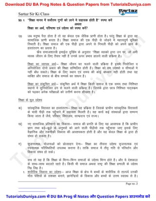 Sartaz Sir Ki Class
Page no. 2
iz0 1 ^^f’k{kk ekuo esa loksZÙke xq.kksa dks ykus es lgk;d gksrh gS** Li"B djsa
vFkok
f’k{kk dk vFkZ] ifjHkk"kk ,oa mís’; dks Li"B djsa
m0 tc euq"; iSnk gksrk gS rks og dsoy ,d tSfod izk.kh gksrk gSA ijarq f’k{kk ds }kjk og
lkekftd izk.kh curk gSA f’k{kk lekt dh ,d ih<+h ls tksM+us es egÙoiw.kZ Hkwfedk
fuHkkrh gSA f’k{kk lekt dh ,d ih<+h }kjk vius ls fupyh ih<+h dks vius Kku ds
gLrkarj.k dk iz;kl gSA
QzSap lekt’kkL=h bekbZy nqf[kZe ds vuqlkj ^^f’k{kk O;Ldks }kjk mu ij] tks vHkh
O;Ld thou ds fy, rS;kj ugha gS muds Åij izHkko Mkyus okyh izfdz;k gSA
f’k{kk dk O;kid vFkZ%& f’k{kk thou Hkj pyus okyh izfdz;k gS bles fu;ksftr o
vfu;ksftr nksuks izdkj dh f’k{kk lfEefyr gksrh gSA f’k{kk dks ge mís’;ks o lhekvksa es
ugha ck¡/k ldrsA f’k{kk ds fy, LFkku ,oa le; dh dksbZ ck/;rk ugh gksrh rFkk ;g
O;fDr vkSj lekt ds chp lEidZ dk lk/ku gSA
f’k{kk dk ladqfpr vFkZ%& ladqfpr vFkZ esa f’k{kk fdlh lekt es ,d le; rFkk fuf’pr
LFkkuks es lqfu;ksftr <ax ls pyus okyh izfdz;k gSA ftlds }kjk Nk= fuf’pr ikB~;dze
dks i<+dj vusd ijh{kkvksa dks mÙkh.kZ djuk lh[krk gSA
f’k{kk ds ewy mís’;
d½ lkaLd`frd fojklr dk gLrkarj.k& f’k{kk og izfdz;k gS ftlds izkphu lkaLd`frd fojklrksa
ds Hkkoh ih<+h rd igq¡pkus esa lgk;rk feyrh gSA ;g dk;Z dbZ laLFkkvksa }kjk lEiUu
fd;k tkrk gS tSls] ifjokj] fo|ky;] lkEiznk; ,oa jkT;A
[k½ u, lkekftd izfrekuks dk fodkl& lekt dh izxfr ds fy, ;g vko’;d gS fd izkphu
Kku rFkk cM+s&cw<+ks ds vuqHkoksa dks vkus okyh ih<+h;ks rd igq¡pk;k tk, blds fy,
oSKkfud vkSj rduhdh fodkl dh vko’;drk gksrh gS vkSj ;g dsoy f’k{kk ds }kjk gh
laHko gks ldrk gSA
x½ l`tukRed] ;kstukvksa dks izksRlkgu nsuk& f’k{kk dk rhljk mís’; l`tukRed ,oa
jpukRed ifjfLFkfr;k¡ miyC/k djkuk gSA rkfd lekt esa rho` xfr ls ifjorZu vkSj
fodkl laHko gks ldsA
lp rks ;g gS fd f’k{kk ds fHkUu&fHkUu lektksa ds mís’; fHkUu gksrs gSA vkSj ;s ns’kdky
ds lkFk&lkFk cnyrs jgrs gSA fdlh Hkh lekt vFkok jk"Vª dh f’k{kk iz.kkyh ds mís’;
fu0 fy0 gSA
1- ’kkjhfjd fodkl dk mís’;%& vkt f’k{kk ds {ks= es cPpksa ds ’kkjhfjd ls rkRi;Z mudh
ek¡l isf’k;ksa ds l’kDr cukus] KkusfUnz;ksa ds fodkl vkSj cPpksa ds mÙke LokLFk ls gSA
T
u
t
o
r
i
a
l
s
D
u
n
i
y
a
.
c
o
m
TutorialsDuniya.com से DU BA Prog के Notes और Question Papers डाउनलोड करें
Download DU BA Prog Notes & Question Papers from TutorialsDuniya.com
 