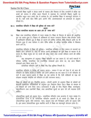 Sartaz Sir Ki Class
Page no. 9
ekUVsljh f’k{kk i)fr u dsoy cPpksa ds LoHkko vkSj fodkl ds fy, mi;ksxh gS cfYd ;g
cPpksa dks lekt es mfpr LFkku fnykus es lgk;d gSA ekUVsljh f’k{k.k i)fr ij
vk/kkfjr Ldwy vkt gekjs ns’k esa vla[; gSA tks izkFkfed f’k{kk es egÙoiw.kZ ;ksxnku ns
jgs gSA ;gk¡ cPps [ksy fof/k }kjk viuh xfr] vko’;drkvksa ,oa {kerkvksa ds vuqlj
lh[krs gSA
iz0 5 lkekftd ifjorZu esa f’k{kk dh Hkwfedk dks Li"B djsa
vFkok
^^f’k{kk lkekftd cnyko dk vge vax gS** Li"B djs
m0 f’k{kk rFkk lkekftd ifjorZu esa xgjk lEca/k gSA f’k{kk ds foLRkkj ds dkj.k gh vk/kqfud
;qx dk vkjaHk gqvk gSA foKku ds vfo"dkjks ds dkj.k mRiknu forj.k rFkk mi;ksx vkfn
es dzkafrdkjh ifjorZu gq, gS f’k{kk ds dkj.k gh /kkfeZd :fp;ksa] jhfr&fjoktks vkfn ij Hkh
fu;a=.k gqvk gS rFkk orZeku es yksx nSf"; ’kfDr ls vf/kd ekuoh; ’kfDr es fo’okl
djus yxs gSA
lkekftd ifjorZu es f’k{kk dh Hkwfedk%& lekftd ifjorZu ds fy, lekt ds lnL;ksa dk
f’k{khr gksuk vfuok;Z gSA dksbZ Hkh lekt viuh vkdka{kkvks dh iwfrZ f’k{kk ds ek/;e ls gh
djrk gSA f’k{kk euq"; dks u, lR;ksa dh [kkst djus rFkk mudks Lohdkj djus dh ’kfDr
nsrh gSA
Mk0 jk/kkd`".ku ds vuqlkj ^^f’k{kk ifjorZu dk ,d lk/ku gS] tks dk;Z lektksa es
ifjokj] /kkfeZd] lkekftd ,oa jktuSfrd laLFkkvksa }kjk gksrk Fkk] og vkt f’k{k.k
laLFkkvksa }kjk fd;k tkrk gSA
lkekftd ifjorZu ykus es f’k{kk fu0 fy0 Hkwfedk fuHkkrh gSA
lkekftd ifjorZu es fojks/k dks lekIr djuk%& lekt esa ,d oxZ ,slk gS tks lnk gh
ifjorZu dk fojks/k djrk gS D;ksafd mls vius vfLrRo dk Hk; jgrk gS ;s oxZ ifjorZu ds
ekxZ es ck/kk mRiUu djrk gS f’k{kk dk ;g drZO; gS fd ,slh ’kfDr;ksa ds pdz dks
rksM+dj lkekU; ukxfjd dks ifjorZu ds izfr tkx:d djk,A
f’k{kk ds mís’;ksa dks iqu% fu/kkZfjr djuk%& dksBjh vk;ksx ds vuqlkj f’k{kk ds mís’;ksa dks
cnyrh lkekftd ifjfLFkfr;ksa ds vuqlkj iqu% fu/kkZj.k fd;k tk,A f’k{kk ds ek/;e ls
u, fopkjksa dks tUe fn;k tk,A mRikndrk es o`f) ds fy, foKku f’k{kk] dk;kZuqHko]
O;kok;hdj.k rFkk rduhdh f’k{kk] rFkk v/;kfRed ewY;ksa dk Kku nsus dh O;oLFkk gksuh
pkfg,A
yksdrkfU=d ewY;ksa dks c<+kok nsuk%& lkekftd ifjorZu rFkk iztkra= esa xgjk lEca/k gSA
iztkrkfU=d jkT; esa gh lkekftd ifjorZu vklkuh ls gks ldrs gSaA f’k{kk gh bu
yksdrkfU=d ewY;ksa( tSls lekurk] U;k;] Hkzkr`Ùo rFkk /keZ fujis{krk vkfn dks c<+kok nsrh
gSA bl izdkj yksdrkfU=d ewY; LFkkfir djus esa f’k{kk dk egÙoiw.kZ ;ksxnku gksrk gSA
T
u
t
o
r
i
a
l
s
D
u
n
i
y
a
.
c
o
m
TutorialsDuniya.com से DU BA Prog के Notes और Question Papers डाउनलोड करें
Download DU BA Prog Notes & Question Papers from TutorialsDuniya.com
 