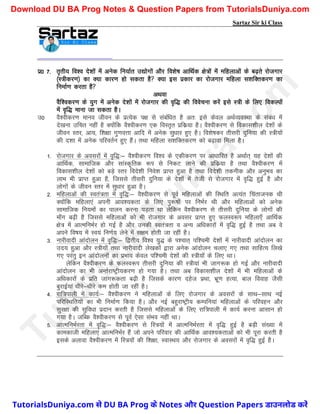 Sartaz Sir ki Class
iz0 7- r`rh; fo’o ns’kksa esa vusd fu;kZr m|ksxksa vkSj fo’ks"k vkfFkZd {ks=ksa esa efgykvkasa ds c<+rs jkstxkj
¼L=hdj.k½ dk D;k dkj.k gks ldrk gS D;k bl izdkj dk jkstxkj efgyk l’kfDrdj.k dk
fuekZ.k djrk gS
vFkok
oSf’odj.k ds ;qx esa vusd ns’kksa esa jkstxkj dh o`f) dh foospuk djsa bls L=h ds fy, fodYiksa
esa o`f) ekuk tk ldrk gSA
m0 oS’ohdj.k ekuo thou ds izR;sd i{k ls lacaf/kr gS vr% bls dsoy vFkZO;oLFkk ds laca/k esa
ns[kuk mfpr ugha gS D;ksafd oS’ohdj.k ,d foLr`r izfdz;k gSA oS’ohdj.k ls fodkl’khy ns’kksa ds
thou Lrj] vk;] f’k{kk xq.koÙkk vkfn esa vusd lq/kkj gq, gSA fo’ks"kdj rhljh nqfu;k dh L=h;ksa
dh n’kk esa vusd ifjorZu gq, gSaA rFkk efgyk l’kfDrdj.k dks c<+kok feyk gSA
1- jkstxkj ds voljksa esa o`f)%& oS’ohdj.k fo’o ds ,dhdj.k ij vk/kkfjr gS vFkkZr~ ;g ns’kksa dh
vkfFkZd] lkekftd vkSj lkaLd``frd :Ik ls fudV ykus dh izfdz;k gS rFkk oS’ohdj.k esa
fodkl’khy ns’kksa dks cM+s Lrj fons’kh fuos’k izkIr gqvk gS rFkk fons’kh rduhd vkSj vuqHko dk
ykHk Hkh izkIr gqvk gS] ftlls rhljh nqfu;k ds ns’kksa esa rsth ls jkstxkj esa o`f) gqbZ gS vkSj
yksxksa ds thou Lrj esa lq/kkj gqvk gSA
2- efgykvksa dh Lora=rk esa o`f)%& oS’ohdj.k ls iwoZ efgykvksa dh fLFkfr vR;ar fparktud Fkh
D;ksafd efgyk,a viuh vko’;drk ds fy, iq:"kksa ij fuHkZj Fkh vkSj efgykvksa dks vusd
lkekftd fu;eksa dk ikyu djuk iM+rk Fkk ysfdu oS’ohdj.k ls rhljh nqfu;k ds yksxksa dh
ek¡x c<+h gS ftlls efgykvksa dks Hkh jkstxkj ds volj izkIr gq, QyLo:Ik efgyk,¡ vkfFkZd
{ks= esa vkRefuHkZj gks xbZZ gS vkSj mudh Lora=rk o vU; vf/kdkjksa esa o`f) gqbZ gS rFkk vc os
vius fo"k; esa Lo;a fu.kZ; ysus esa l{ke gksrh tk jgha gSA
3- ukjhoknh vkanksyu esa o`f)%& f}rh; fo’o ;q) ds Ik’pkr~ if’peh ns’kksa esa ukjhoknh vkanksyu dk
mn; gqvk vkSj L=h;ksa rFkk ukjhoknh ys[kdksa }kjk vusd vkanksyu pyk, x, rFkk lkfgR; fy[ks
x, ijarq bu vkanksyuksa dk izHkko dsoy if’peh ns’kksa dh L=h;ksa ds fy, FkkA
ysfdu oS’ohdj.k ds QyLo:Ik rhljh nqfu;k dh L=h;ka Hkh tkx:d gks xbZ vkSj ukjhoknh
vkanksyu dk Hkh vUrZjk"Vªh;dj.k gks x;k gSA rFkk vc fodkl’khy ns’kksa esa Hkh efgykvksa ds
vf/kdkjksa ds izfr tkx:drk c<+h gS ftlds dkj.k ngst izFkk] Hkzw.k gR;k] cky fookg tSlh
cqjkbZ;ka /khjs&/khjs de gksrh tk jgha gSA
4- jkf=ikyh esa dk;Z%& oS’ohdj.k us efgykvksa ds fy, jkstxkj ds voljksa ds lkFk&lkFk ubZ
ifjfLFkfr;ksa dk Hkh fuekZ.k fd;k gSA vkSj ubZ cgqjk"Vªh; dEifu;ka efgykvksa ds ifjogu vkSj
lqj{kk dh lqfo/kk iznku djrh gS ftlls efgykvksa ds fy, jkf=ikyh esa dk;Z djuk vklku gks
x;k gSA tfCd oS’ohdj.k ls iwoZ ,slk laHko ugha FkkA
5- vkRefuHkZjrk esa o`f)%& oS’ohdj.k ls fL=;ksa esa vkRefuHkZjrk esa o`f) gqbZ gS cM+h la[;k esa
dkedkth efgyk,a vkRefuHkZj gSa tks vius ifjokj dh vkfFkZd vko’;drkvksa dks Hkh iwjk djrh gS
blds vykok oS’ohdj.k esa fL=;ksa dh f’k{kk] LokLFk; vkSj jkstxkj ds voljksa esa o`f) gqbZ gSA
T
u
t
o
r
i
a
l
s
D
u
n
i
y
a
.
c
o
m
TutorialsDuniya.com से DU BA Prog के Notes और Question Papers डाउनलोड करें
Download DU BA Prog Notes & Question Papers from TutorialsDuniya.com
 