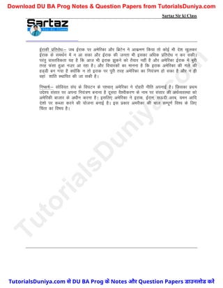 Sartaz Sir ki Class
bZjkdh izfrjks/k%& tc bZjkd ij vesfjdk vkSj fczVsu us vkdze.k fd;k rks dksbZ Hkh ns’k [kqydj
bZjkd ds leFkZu esa u vk ldk vkSj bZjkd dh turk Hkh bldk vf/kd izfrjks/k u dj ldhA
ijarq okLrfodrk ;g gS fd vkt Hkh bjkd >qdus dks rS;kj ugha gS vkSj vesfjdk bZjkd esa cqjh
rjg Qalk gqvk ut+j vk jgk gSA vkSj fopkjdksa dk ekuuk gS fd bjkd vesfjdk dh xys dh
gM~Mh cu x;k gS D;ksafd u rks bjkd ij iwjh rjg vesfjdk dk fu;a=.k gks ldk gS vkSj u gh
ogka‘’kkafr LFkkfir dh tk ldh gSA
fu"d"kZ%& lksfo;r la?k ds fo?kVu ds Ik’pkr~ vesfjdk us nksgjh uhfr viukbZ gSA ftldk izFke
mís’; lalkj ij viuk fu;a=.k cukuk gS nwljk oS’ohdj.k ds uke ij lalkj dh vFkZO;oLFkk dks
vesfjdh cktkj ds v/khu djuk gSA blfy, vesfjdk us bjkd] bZjku] lÅnh vjc] ;eu vkfn
ns’kks ij dCtk djus dh ;kstuk cukbZ gSA bl izdkj vejhdk dh pky lEiw.kZ fo’o ds fy,
fpark dk fo"k; gSA
T
u
t
o
r
i
a
l
s
D
u
n
i
y
a
.
c
o
m
TutorialsDuniya.com से DU BA Prog के Notes और Question Papers डाउनलोड करें
Download DU BA Prog Notes & Question Papers from TutorialsDuniya.com
 