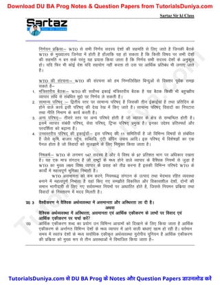 Sartaz Sir ki Class
fu.kZ;u izfdz;k%& WTO ls lHkh fu.kZ; lnL; ns’kksa dh lgefr ls fy, tkrs gS ftudh cSBds
WTO ds eq[;ky; ftusok esa gksrh gS gk¡ykfd ;g gks ldrk gS fd fdlh fo"k; ij lHkh ns’kksa
dh lgefr u cu lds ijarq ;g iz;kl fd;k tkrk gS fd fu.kZ; lHkh lnL; ns’kksa ds vuqdwy
gksA ;fn fQj Hkh dksbZ ns’k ;fn lg;ksx ugha djrk rks ml ij vkfFkZd izfrca/k Hkh yxk, tkrs
gSA
WTO dh lajpuk%& WTO dh lajpuk dks ge fuEufyf[kr fcUnqvksa ls foLrkj iwoZd le>
ldrs gS&
1- eaf=Lrjh; cSBd%& WTO dh loksZPp bdkbZ eaf=Lrjh; cSBd gS ;g cSBd fdlh Hkh cgqi{kh;
O;kikj laf/k ls lacaf/kr eqíks ij fu.kZ; ys ldrh gSA
2- lkekU; ifj"kn~ %& f}rh; Lrj ij lkekU; ifj"kn~ gS ftldh rhu bZdkbZ;ka gS rFkk izfrfnu ds
gksus okys dk;Z blh ifj"kn~ dh ns[k js[k esa fd, tkrs gSA lkekU; ifj"kn~ fooknksa dk fuiVkjk
rFkk uhfr fuek.k ds dk;Z djrh gSA
3- vU; ifj"kn~%& rhljs Lrj ij vU; ifj"kns gksrh gS tks O;kikj ds {ks= ls lEcfU/kr gksrh gSA
blesa O;kikj laca/kh ifj"kn~] lsok ifj"kn~] fVªIl ifj"kn~ izeq[k gSA budk mís’; izfrLi/kkZ vkSj
ijnf’kZrk dks c<+kuk gSA
4- mPpLrjh; ifj"kn~ dh bdkbZ;k¡%& bl ifj"kn~ dh 11 lfefr;k¡ gS tks fofHkUu fo"k;ksa ls lacaf/kr
gS tSls d`f"k] cktkj igq¡p] lfClfM] ,aVh Mafiax mik; vkfnA bl ifj"kn~ esa fo’ks"kKksa dk ,d
iSuy gksrk gS tks fooknksa dks lqy>kus ds fy, fu;qDr fd;k tkrk gSA
fu"kd"kZ%& WTO ds yxHkx 147 lnL; gS vkSj ;s fo’o ds 97 izfr’kr Hkkx ij vf/kdkj j[krk
gSA ;g ,d ek= laxBu gS tks jk"Vªksa ds e/; gksus okys O;kikj ds oSf’od fu;eksa ls tqM+k gS
WTO dk eq[; y{; fo’o O;kikj ds izokg dks rhoz djuk gS bldh fofHkUu ifj"kns WTO ds
dk;ksaZ esa egRoiw.kZ Hkwfedk fuHkkrh gSA
WTO vlekurk dks de djus] fu;ec) laxBu ds mRikn rFkk HksnHkko jfgr O;oLFkk
cukus esa egRoiw.kZ fuHkkrk gS ;gka fd, x, le>kSrs fodflr vkSj fodkl’khy ns’kksa] nksuksa dh
leku Hkkxhnkjh ls fy, x, loZlEer fu;eksa ij vk/kkfjr gksrs gS] ftlls fu;eu izfdz;k rFkk
fooknksa ds fuLrkj.k esa enn feyrh gSA
iz0 3 oS’ohdj.k us oSf’od vFkZO;oLFkk esa vlekurk vkSj vfLFkjrk yk nh gSA
vFkok
oSf’od vFkZO;oLFkk esa vfLFkjrk] vlekurk ,oa vkfFkZd ,dhdj.k ds ykHkksa ij fookn ,oa
vkfFkZd ,dhdj.k ij ppkZ djsa
m0 vkfFkZd ,dhdj.k ’kCn dk iz;ksx mu fofHkUu vk;keksa dks fn[kkus ds fy, fd;k tkrk gS vkfFkZd
,dhdj.k ds vUrZxr fofHkUu ns’kksa ds e/; O;kikj esa vkus okyh ck/kk,a [kRe gks jgh gSA orZeku
le; esa Lora= ns’kksa ds e/; lokZf/kd ,dhd`r vFkZO;oLFkk ;qjksih; ;wfu;u gS vkfFkZd ,dhdj.k
dh izfdz;k dks eq[; :Ik ls rhu voLFkkvksa esa foHkkftr fd;k tkrk gS&
T
u
t
o
r
i
a
l
s
D
u
n
i
y
a
.
c
o
m
TutorialsDuniya.com से DU BA Prog के Notes और Question Papers डाउनलोड करें
Download DU BA Prog Notes & Question Papers from TutorialsDuniya.com
 