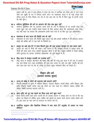 Sartaz Sir Ki Class
gekjk ugha gSA var es okn&fookn es Hkjr dks jke us ijkftr dj fn;k vksj os mls jkT;
lkSai dj [kq’kh ls ou es fuokl djus yxsA ij egkHkkjr dky es oks HkkbZ ikaMo vkSj
dkSjo jkT; ds fy, fookn dj jgs Fks ,d dg jgk Fkk fd eS fcuk ;q) ds bruh txg
Hkh ugh nw¡xkA
iz0 5 /keZjkt ;qf/kf"Bd dh /keZ ij vkpj.k dh iksy dc [kqy xbZ
m0 ?keZjkt ;qf/kf"Bj /keZ ij vkpj.k djus okys ds :Ik es fo[;kr gS ij mudh iksy ml
le; [kqy xbZ tc mUgksaus LokFkZ lk/kus ds fy, vlR; cksyk fd v’oRFkkek ekjk x;kA
;g ugha dgk tk ldrk fd v’oRFkkek gkFkh ekjk x;k gS ;k fQj xq# iq= v’oRFkkekA
iz0 6 egkHkkjr ds ckn Hkkjr dh fLFkfr D;k gks xbZ
m0 egkHkkjr ds ckn Hkkjr dh fLFkfr cgqr cny xbZ vkSj blds lkfgR; es Hkh cnyko vk;kA
ckS)ks dh ’kfDr cVh ;s lc osnksa ds fojks/kh FksA
iz0 7 izkd`r dk vFkZ D;k gS ;s Hkk"kk fdlus ’kq: dh rFkk bldk laLd`r ij D;k izHkko iM+k
m0 izkd`r dk vFkZ gS uhpksa dh Hkk"kkA ;gh dkj.k gS fd laLd`r ukVdksa es izkd`r Hkk"kk dks
uhpks dh Hkk"kk dgk x;kA bldh ’kq:vkr ckS|ks us dh FkhA izkd`r dfo;ksa es lcls izfl)
dfo xq.kkn~; gSA budk ^vk;kZonz y{k’yksd* dk x`aFk izkd`r esa gSA
iz0 8 ckS) dky es laLd`r rjDdh dk mYys[k djs
m0 ckS) dky es laLd`r cksypky dh Hkk"kk ugh jgh Fkh ijarq bl dky es Hkh ,d ls c<dj
,d xzaFk fy[ks x,A rFkk dkyhnkl dh ,d&,d miek ij vkSj Hko Hkwfr] Hkkjfo] {kh g"kZ]
ck.k ,d&,d ?kVk ij osn ds menk ls menk lwDr U;ksNkoj fd, tk ldrs gSA
foKku vkSj /keZ
¼vkpk;Z jkepanz ’kqDy½
iz0 1 txr~ ds laca/k es yksxks dh Hkkouk,a D;ksa cnyus yxh
m0 fiNyh ’krkCnh es ;qjksi es HkkSfrd foKku] jlk;u foKku] Hkx’kZ&fo|k] okf.k foKku vkSj
’kjhj foKku laca/kh vusd ubZ&ubZ lkarks dk irk pyk gSA ifjrkx Lo:Ik O;fDr dh
lalkj laca/kh /kkj.kk,a cnyus yxh gSA
iz0 2 Kku&n`f"V dks nwj rd c<+kus dk fdl rjg ekxZ [kqy x;k
m0 igys NksVh&NksVh ckrs vxj ?kVrh Fkh rks mldk dkj.k u le> vkus ij nsrs Fks fd ;g
bZ’oj dk fo/kku gS ysfdu vkt O;fDr ubZ [kkstksa ds dkj.k dk;Z dkj.k laca/k ns[kus yxs
gSA bl rjg gj ckr rdZ ds /kjkry ij dlus yxs gSA
iz0 3 nk’kZfud vuqeku vkSj oSKkfud fu’p; esa D;k varj gS vuqPísn ds vk/kkj ij Li"V
dhft,
T
u
t
o
r
i
a
l
s
D
u
n
i
y
a
.
c
o
m
TutorialsDuniya.com से DU BA Prog के Notes और Question Papers डाउनलोड करें
Download DU BA Prog Notes & Question Papers from TutorialsDuniya.com
 