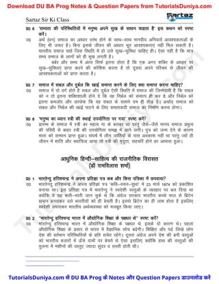 Sartaz Sir Ki Class
iz0 6 ^lH;rk dh ifjfLFkfr;ksa esa euq"; vius lq[k ds lk/ku pkgrk gS* bl dFku dks Li"V
djsaA
m0 vFkZ ¼/ku½ lekt dk vk/kkj LraHk gksus ds lkFk&lkFk ekuoh; vfuok;Z vko’;drkvksa ds
fy, Hkh t:j gSA fcuk blds thou dh vk/kkj Hkwr vko’;drk,a ugha fey ldrh gSA
ekuoh; lekt pkgs ftl fLFkfr esa gks mls lq[k&lqfo/kk pkfg, ghA ,slk ugha gS fd ek=
lH; lekt ds ykxksa dks gh Hkw[k yxrh gSA
ccZj vkSj lH; esa varj flQZ bruk gksrk gS fd ,d vxj ’kfDr ds vk/kkj ij
lq[k&lqfo/kk,a izkIr djus dh dksf’k’k djrk gS rks nwljk vius ifjJe ls thou dh
vko’;drkvksa dks izkIr djrk gSA
iz0 7 lekt esa lcy vkSj nqcZy fd [kkbZ lekIr djus ds fy, D;k lekIr djuk pkfg,
m0 lekt esa nks oxZ gksrs gS lcy vkSj nqcZy ,slh fLFkfr esa lekt dh ftEesnkjh gS fd lcy
dks u rks bruk ’kfDr’kkyh gksus ns fd og fucZy dks lekRi gh dj ns vkSj fucZy dks
bruk detksj vkSj Mjiksd fd og lcy ds lkeus ne gh rksM+ nsA vFkkZr~ lekt dks
lcy vkSj fucZy dh [kkbZ ikVus ds fy, lerkoknh lekt dk fuekZ.k djuk gksxkA
iz0 8 ^euq"; dk /;ku L=h dh LFkkbZ mi;ksfxrk ij x;k* Li"V djsa
m0 izkjEHk ds lekt esa L=h dk egRo uk ds cjkcj Fkk ijarq tSls&tSls ekuo lekt izHkqRo
dh ifj/kh ls ckgj L=h dh mi;ksfxrk le> esa vkus yxhA iq= dks tUEk nsus ds dkj.k
ekrk dks lEeku izkIr gqvkA la?k"kZ esa yhu tkfr;ksa ds ikl vodk’k ugha Fkk ijarq T;ksa gh
thou esa ’kkafr vkSj LFkkf;Ro vk;k rks L=h dh e`nqrk] lgpfj gksus dk vkHkkl gqvkA
vk/kqfud fgUnh&lkfgR; dh jktuhfrd fojklr
¼MkW jkefoykl ’kekZ½
iz0 1 HkkjrsUnq gfj’kpUnz us viuk izfrKk i= dc vkSj fdl if=dk esa Niok;k
m0 Hkkjrsunq gfj’kpUnz us viuk izfrKk i= ^dfo&opu&lq/kk* esa 23 ekpZ 1874 dks izdkf’kr
djk;k FkkA bl izfrKk i= esa HkkjrsUnq us Lons’kh oLrqvksa ds O;ogkj ij cy fn;k Fkk
D;ksafd os ;g Hkyh&Hkkarh tku pqds Fks fd vaxzst ljdkj Hkkjrh; dPps eky ls fczVsu
leku cuokdj mls Hkkjrh;ksa dks gh csprh gSA blls fczVsu dk gh ykHk gksrk gS blfy,
Lons’kh viukdj Hkkjrh; vFkZO;oLFkk dks etcwr fd;k tk,A
iz0 2 ^^HkkjrsUnq gfj’pUnz Hkkjr esa vkS|ksfxd f’k{kk ds i{k/kj Fks** Li"V djsa
m0 HkkjrsUnq gfj’pUnz Hkkjr esa vkS|ksfxd f’k{kk ds i{k/kj Fks] blds nks dkj.k FksA igyk
vkS|ksfxd f’k{kk ds izlkj ls Hkkjr esa oSKkfud lksp c<sxhA f’kf{kr vkSj i<s fy[ks yksx
ns’k dh orZeku ifjfLFkfr;ksa ds izfr lpsr jgsaxsA nwljk vaxzst vius ns’k dh cuh oLrqvksa
dks Hkkjrh; ctkjksa esa Å¡ps nkeksa ij csprs Fks ,slk blfy, D;ksafd gkFk dh oLrqvksa dh
rqyuk esa e’khuksa dh oLrq, T;knk lqanj o lLrh gksrh FkhA
T
u
t
o
r
i
a
l
s
D
u
n
i
y
a
.
c
o
m
TutorialsDuniya.com से DU BA Prog के Notes और Question Papers डाउनलोड करें
Download DU BA Prog Notes & Question Papers from TutorialsDuniya.com
 