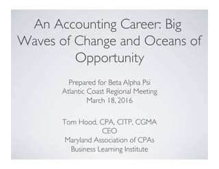 An Accounting Career: Big
Waves of Change and Oceans of
Opportunity
Tom Hood, CPA, CITP, CGMA
CEO
Maryland Association of CPAs
Business Learning Institute
Prepared for Beta Alpha Psi
Atlantic Coast Regional Meeting
March 18, 2016
 