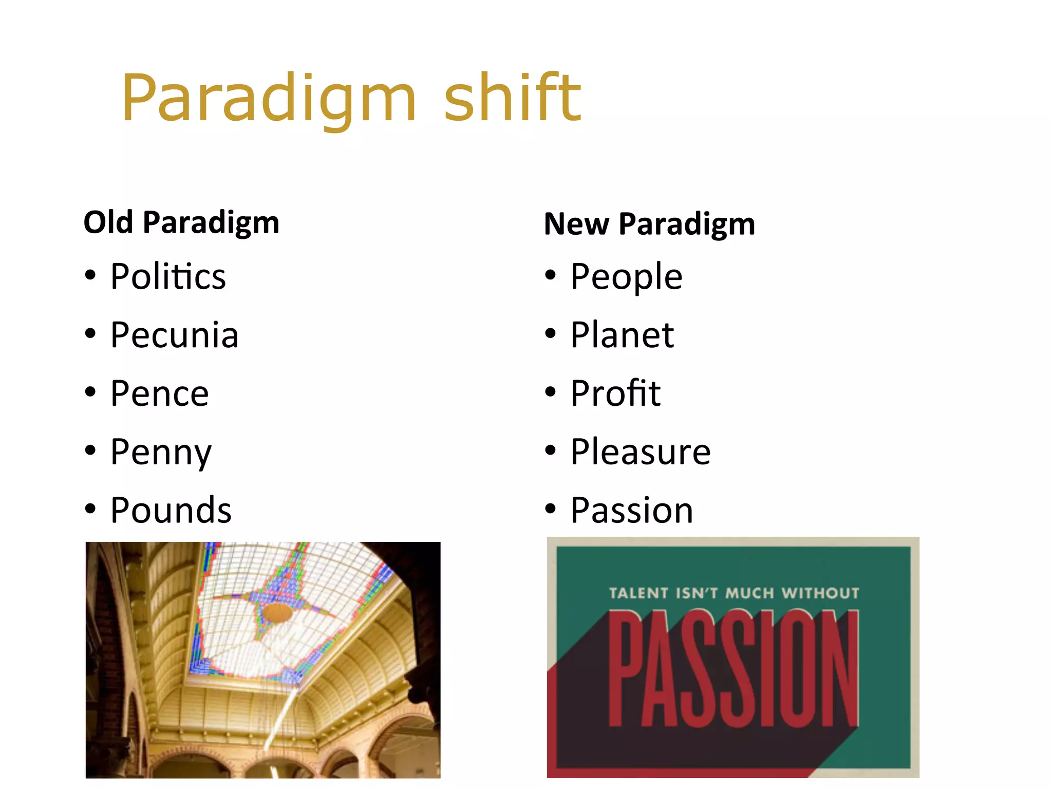Old	Paradigm		
•  Poli@cs	
•  Pecunia	
•  Pence		
•  Penny	
•  Pounds	
New	Paradigm	
•  People	
•  Planet		
•  Proﬁt	
•  Pleasure	
•  Passion	
Paradigm shift
 