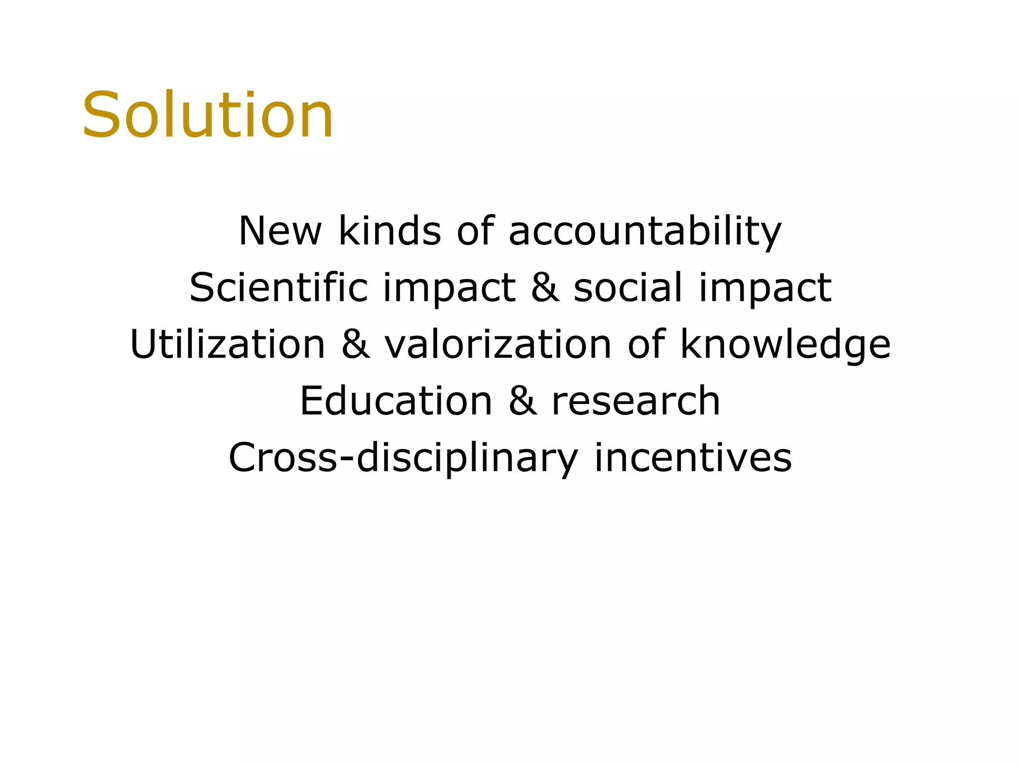 Solution
New kinds of accountability
Scientific impact & social impact
Utilization & valorization of knowledge
Education & research
Cross-disciplinary incentives
 