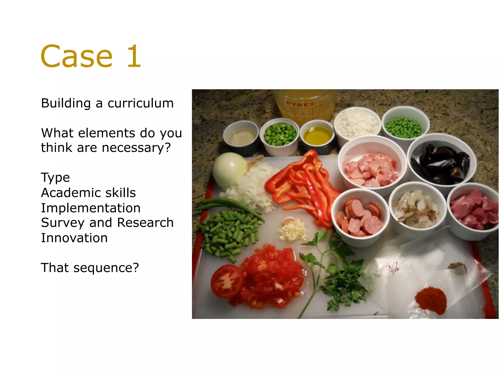 Case 1
Building a curriculum
What elements do you
think are necessary?
Type
Academic skills
Implementation
Survey and Research
Innovation
That sequence?
 