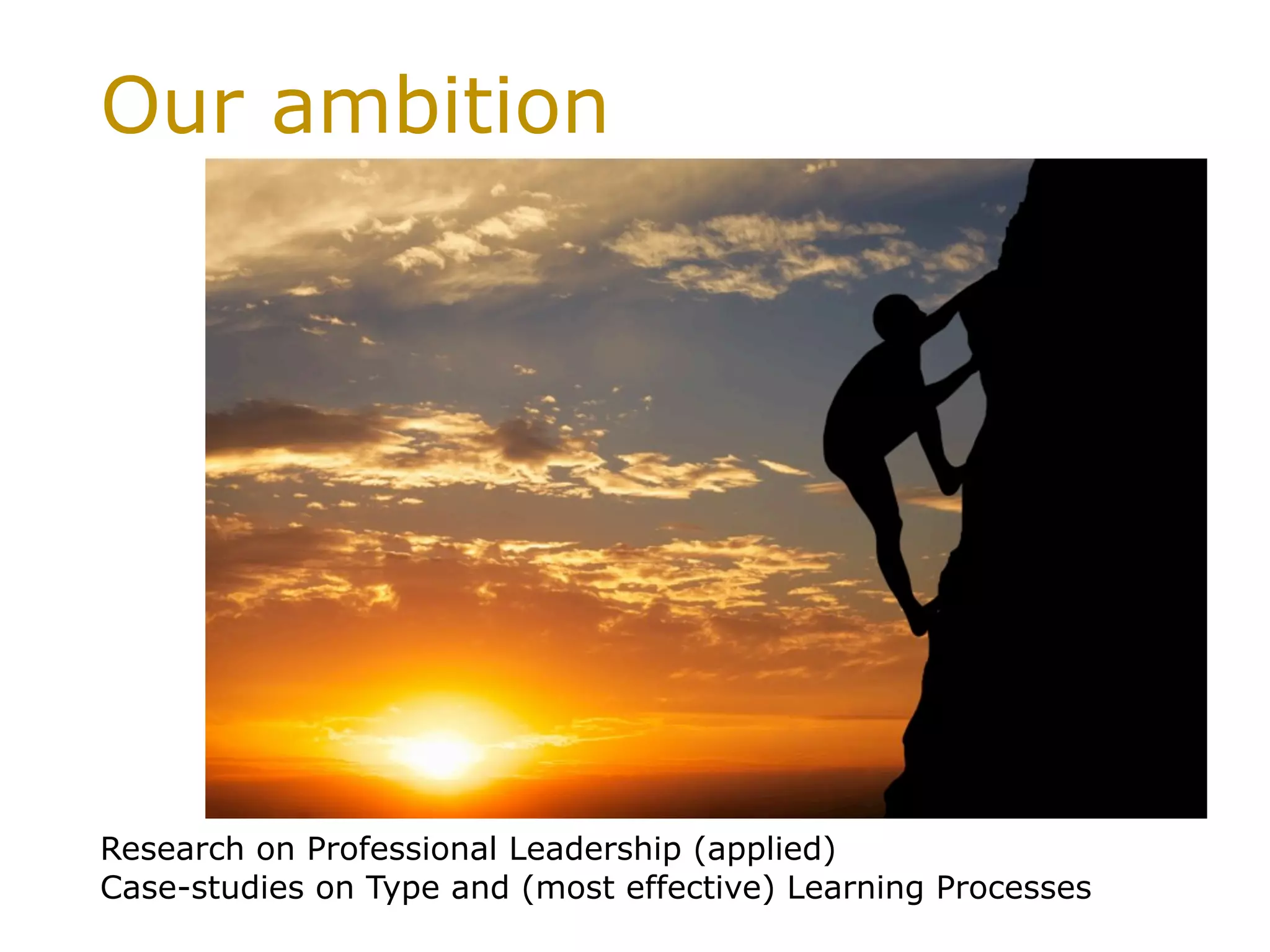 Our ambition
Research on Professional Leadership (applied)
Case-studies on Type and (most effective) Learning Processes
 