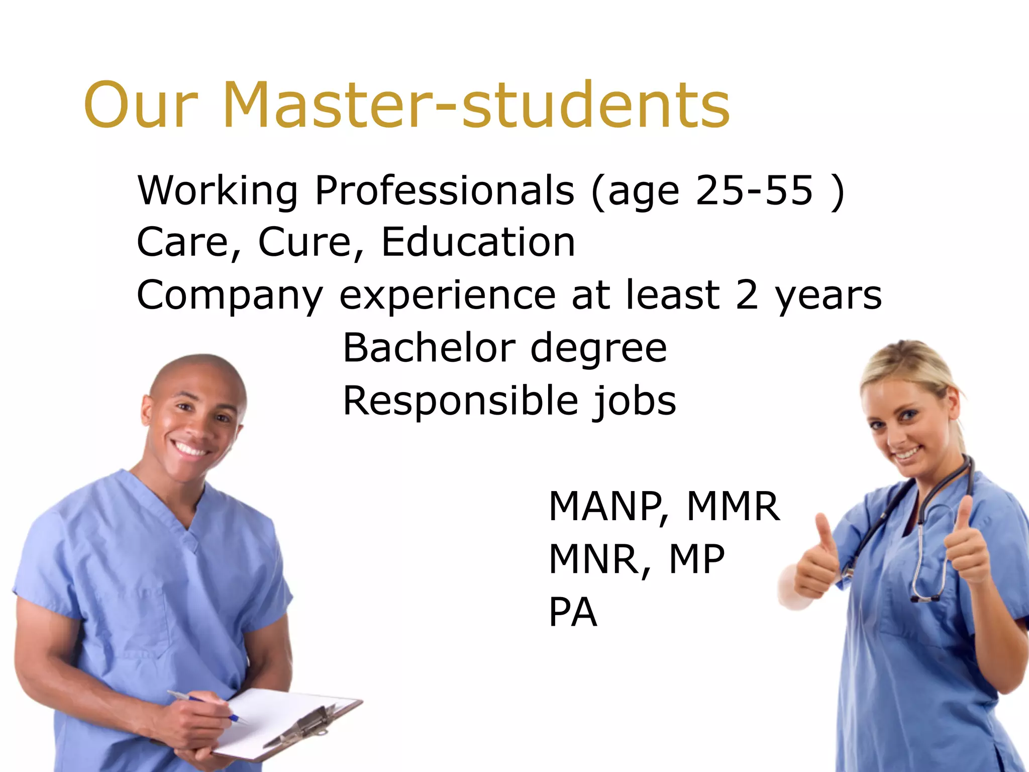 Our Master-students
Working Professionals (age 25-55 )
Care, Cure, Education
Company experience at least 2 years
Bachelor degree
Responsible jobs
MANP, MMR
MNR, MP
PA
 