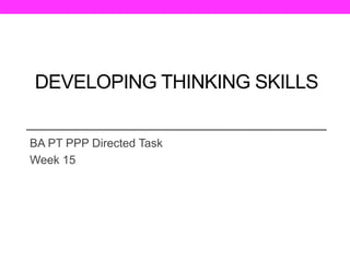 DEVELOPING THINKING SKILLS
BA PT PPP Directed Task
Week 15
 