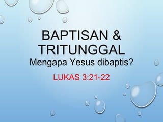 BAPTISAN &
TRITUNGGAL
Mengapa Yesus dibaptis?
LUKAS 3:21-22
 