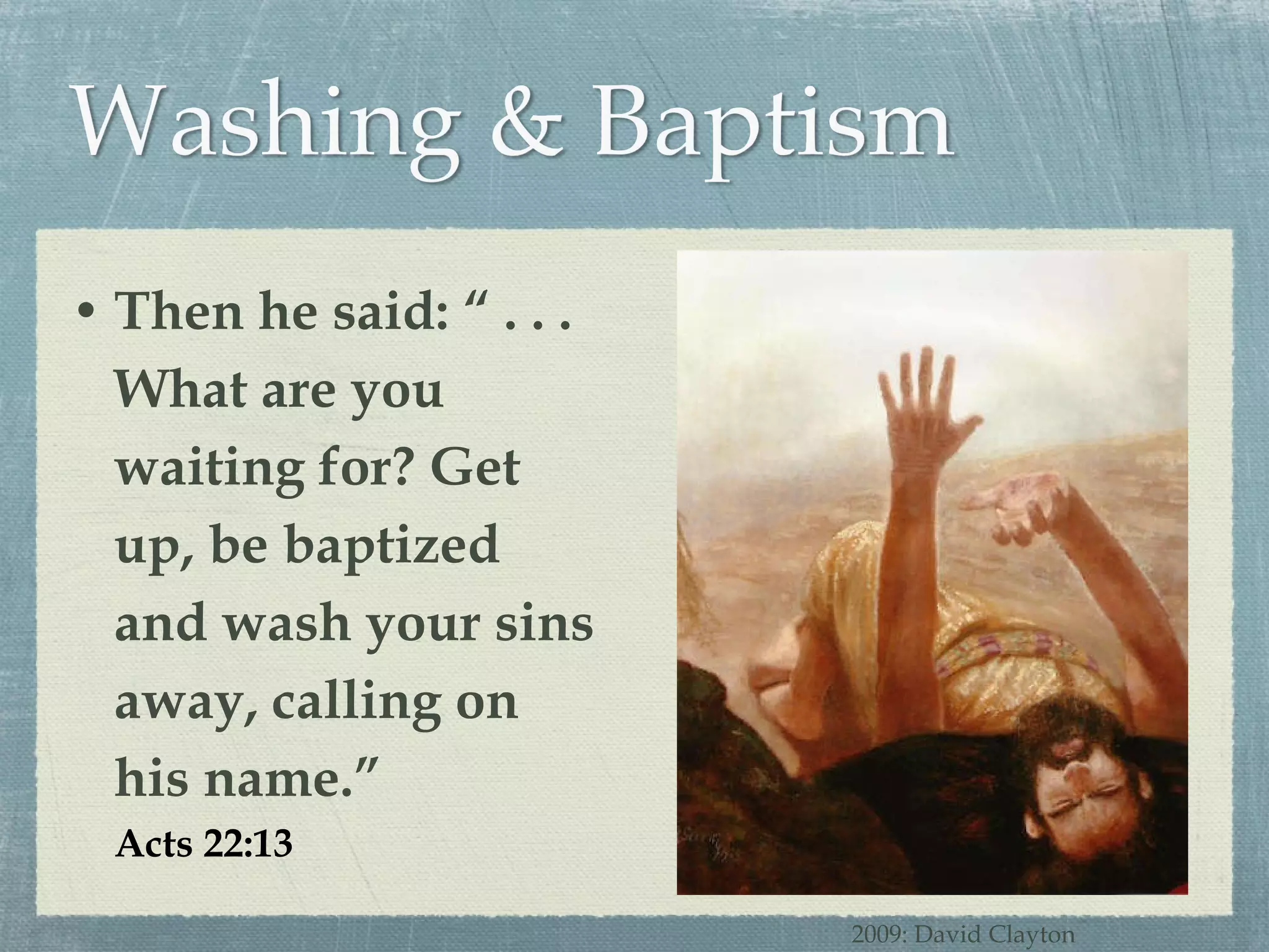Then he said: “ . . . What are you waiting for? Get up, be baptized and wash your sins away, calling on his name.” Acts 22:13 2009: David Clayton 