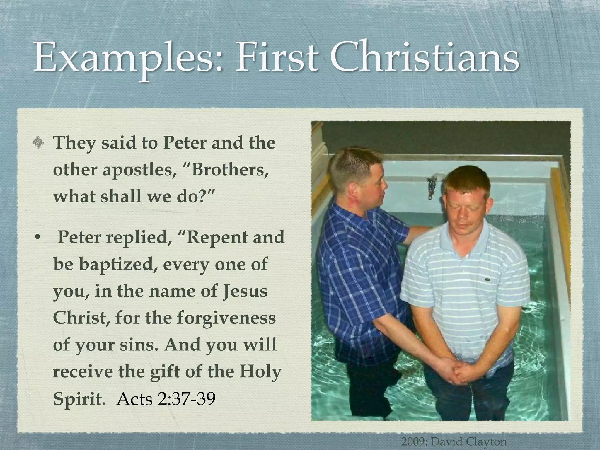 They said to Peter and the other apostles, “Brothers, what shall we do?” Peter replied, “Repent and be baptized, every one of you, in the name of Jesus Christ, for the forgiveness of your sins. And you will receive the gift of the Holy Spirit.  Acts 2:37-39 2009: David Clayton 