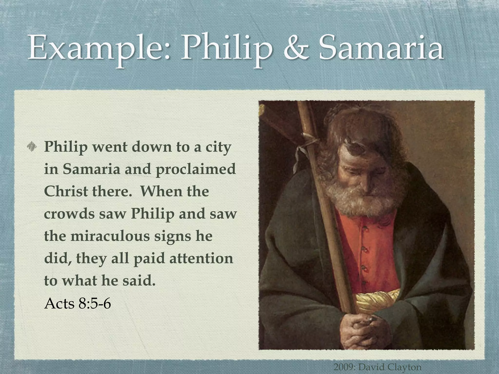 Philip went down to a city in Samaria and proclaimed Christ there.  When the crowds saw Philip and saw the miraculous signs he did, they all paid attention to what he said. Acts 8:5-6 2009: David Clayton 