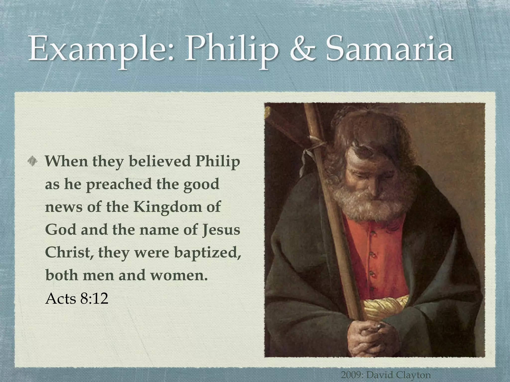 When they believed Philip as he preached the good news of the Kingdom of God and the name of Jesus Christ, they were baptized, both men and women. Acts 8:12 2009: David Clayton 