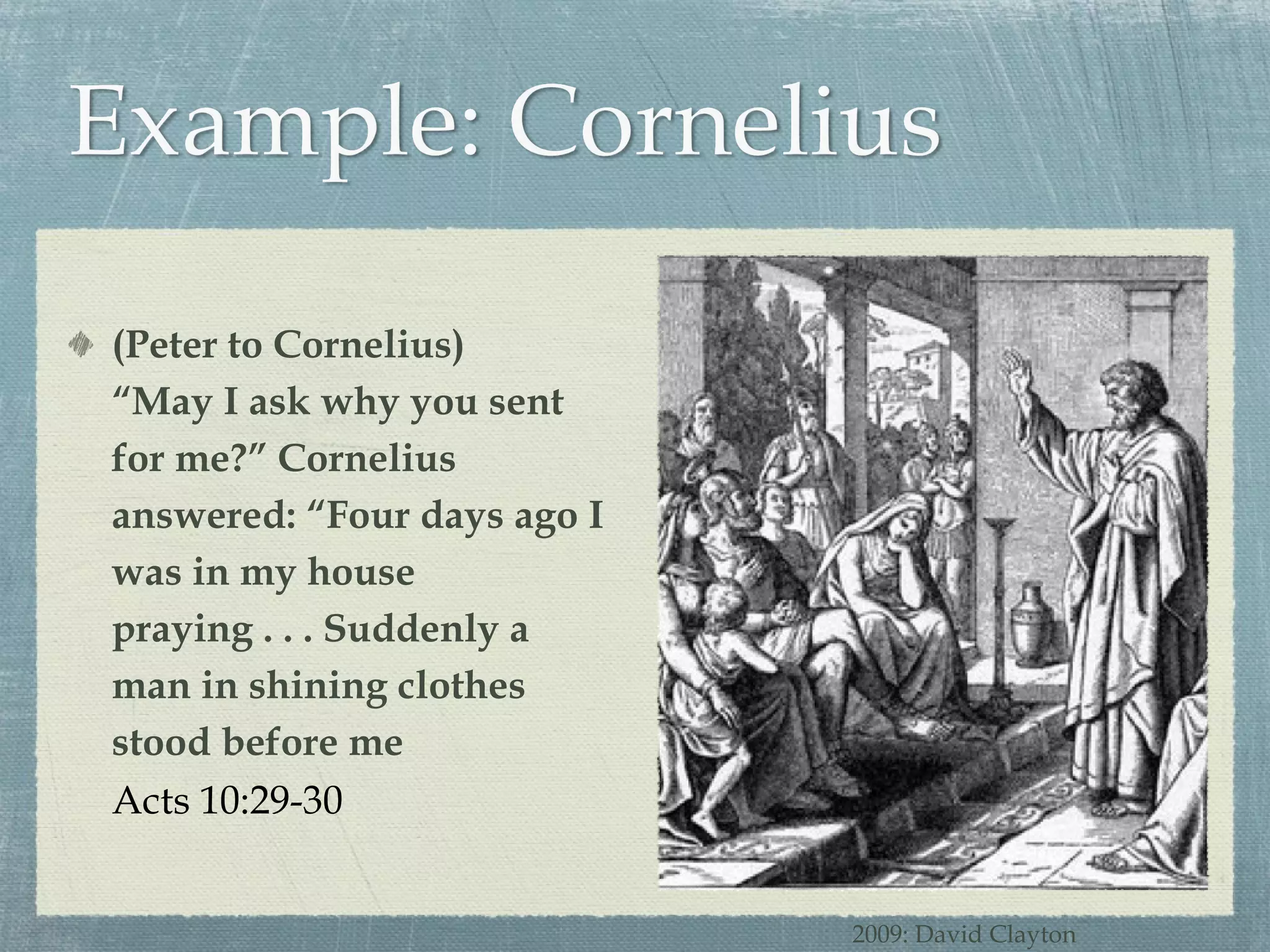 (Peter to Cornelius) “May I ask why you sent for me?” Cornelius answered: “Four days ago I was in my house praying . . . Suddenly a man in shining clothes stood before me  Acts 10:29-30 2009: David Clayton 