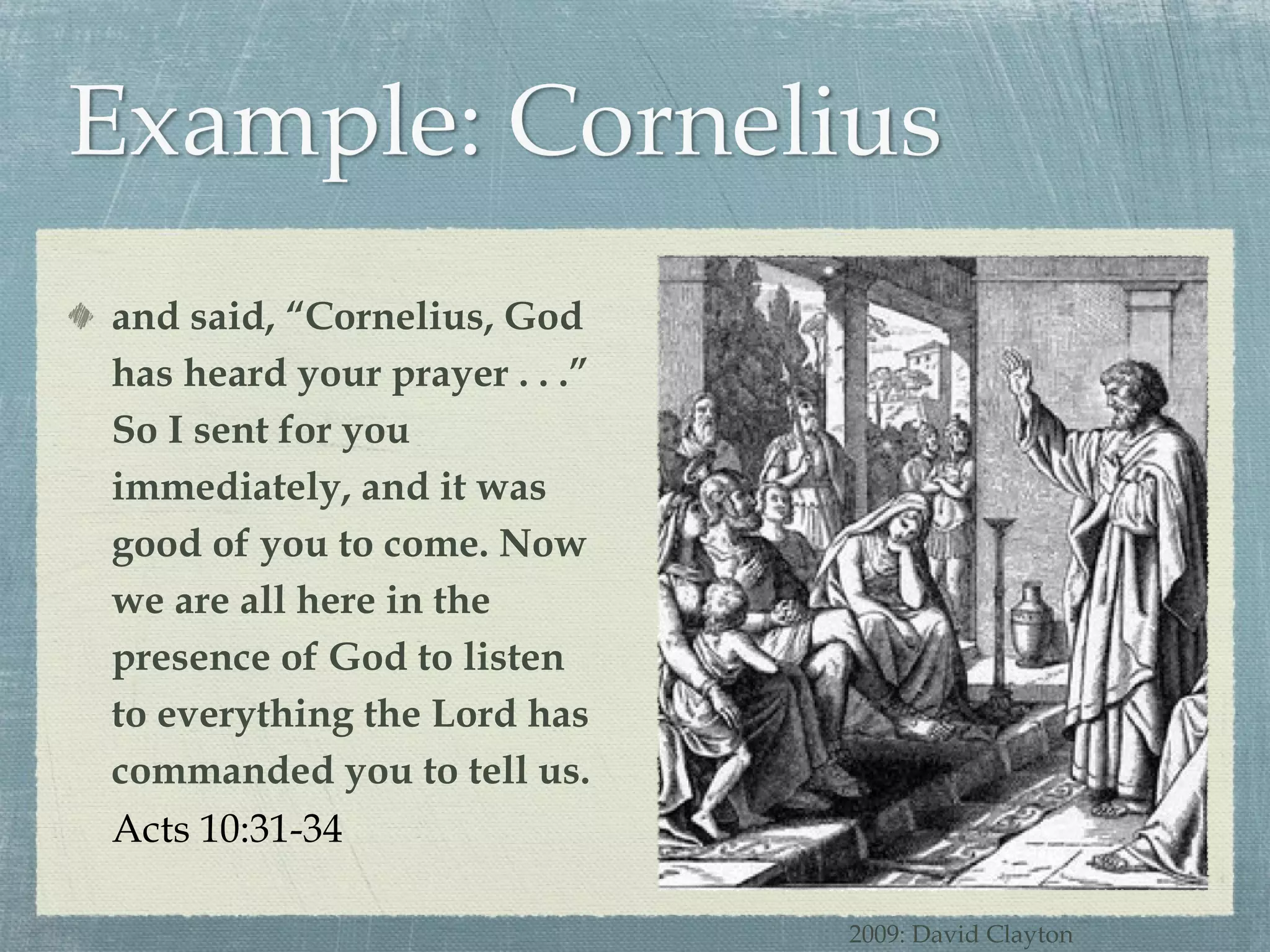 and said, “Cornelius, God has heard your prayer . . .” So I sent for you immediately, and it was good of you to come. Now we are all here in the presence of God to listen to everything the Lord has commanded you to tell us.  Acts 10:31-34 2009: David Clayton 