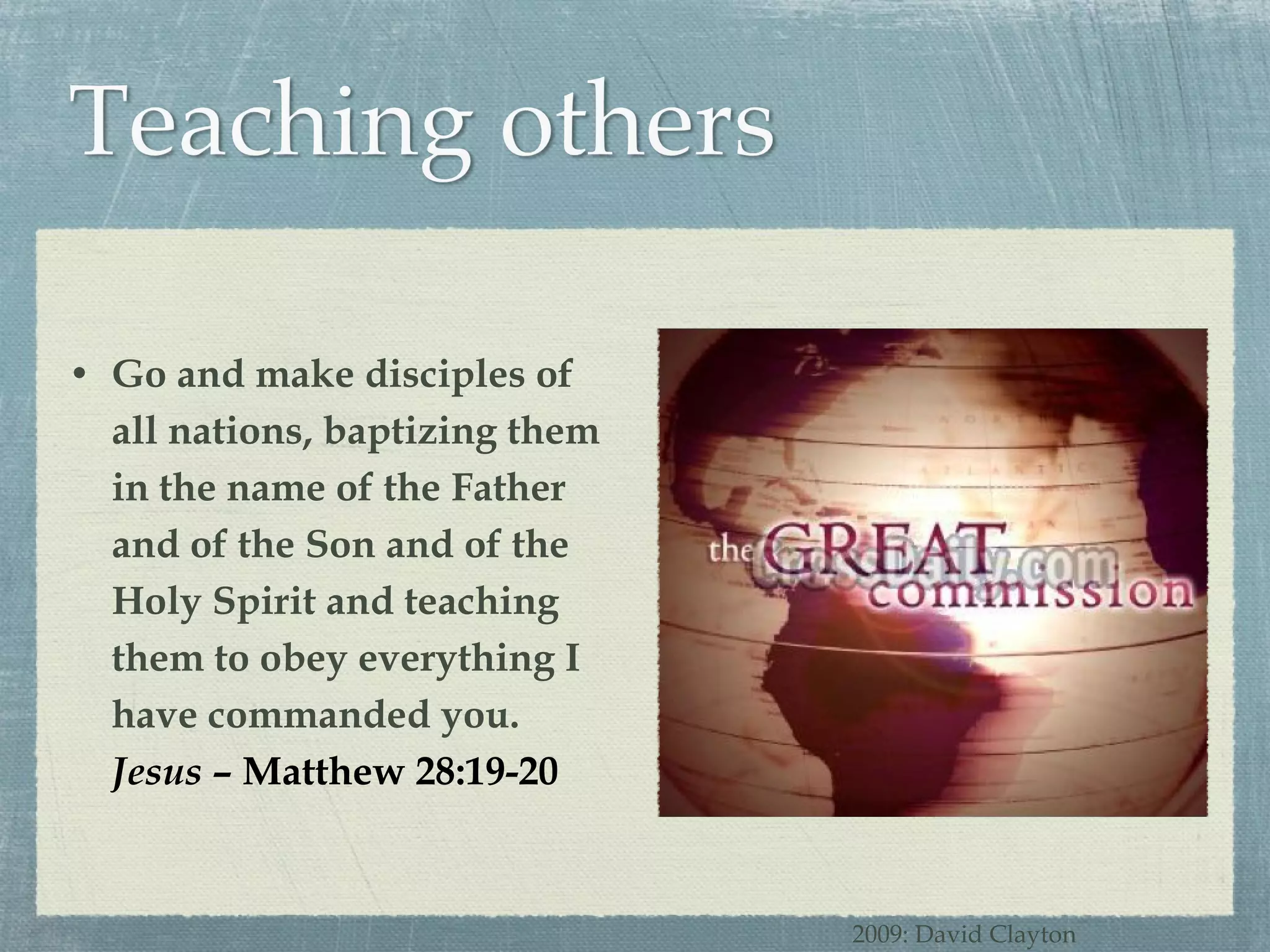 Go and make disciples of all nations, baptizing them in the name of the Father and of the Son and of the Holy Spirit and teaching them to obey everything I have commanded you. Jesus  – Matthew 28:19-20 2009: David Clayton 
