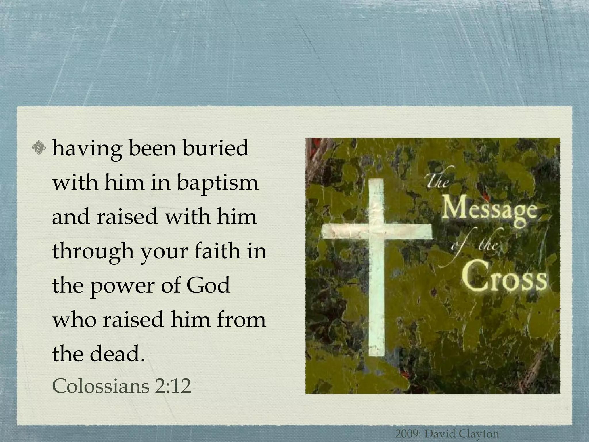 having been buried with him in baptism and raised with him through your faith in the power of God who raised him from the dead.  Colossians 2:12 2009: David Clayton 