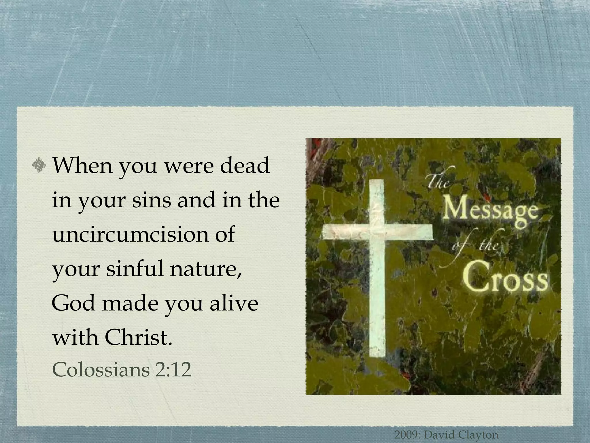 When you were dead in your sins and in the uncircumcision of your sinful nature, God made you alive with Christ. Colossians 2:12 2009: David Clayton 