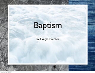 Baptism
                         By Evelyn Pointer




Saturday, April 28, 12
 