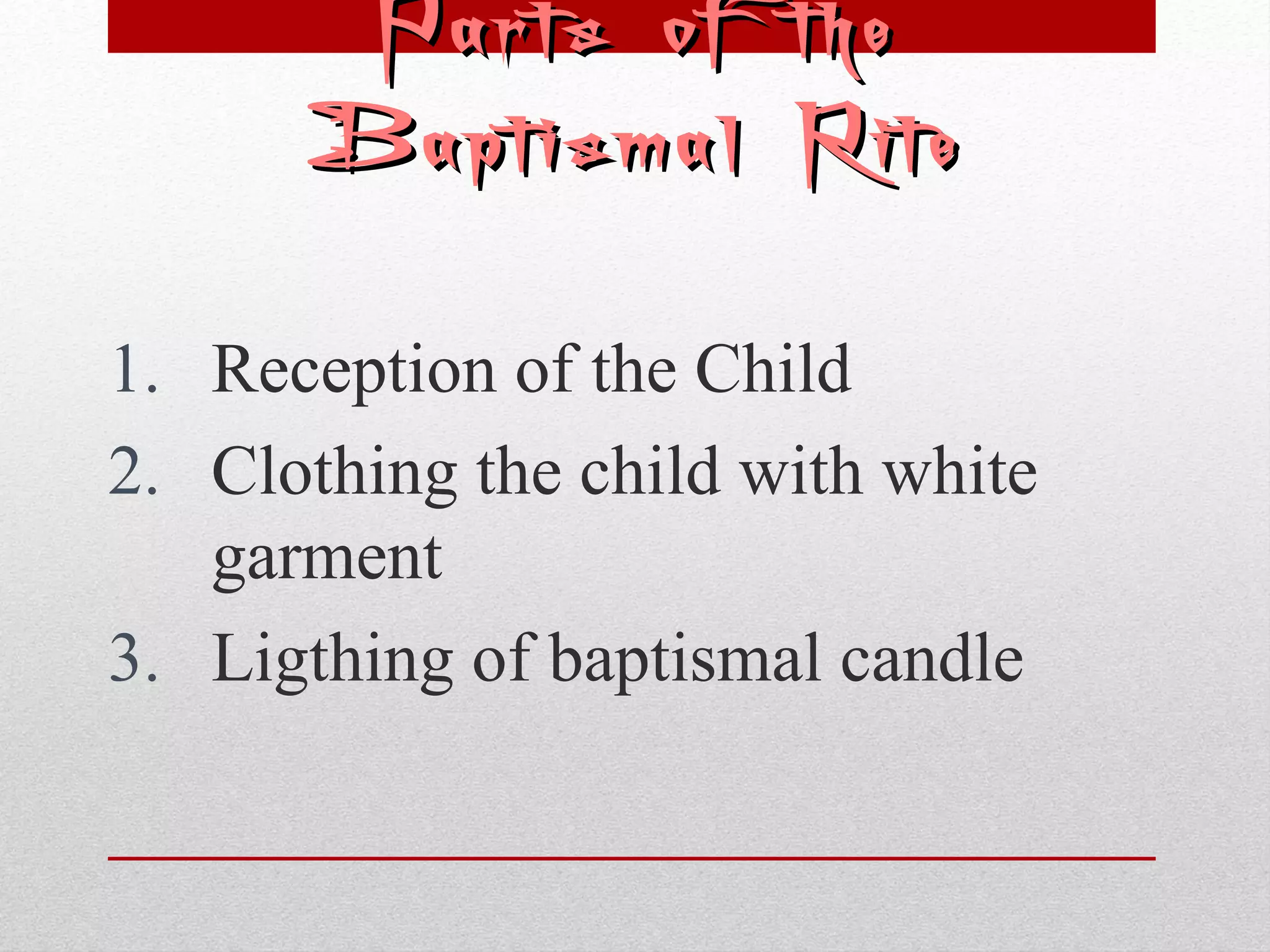 PPaarrttss ooff tthhee 
BBaappttiissmmaall RRiittee 
1. Reception of the Child 
2. Clothing the child with white 
garment 
3. Ligthing of baptismal candle 
