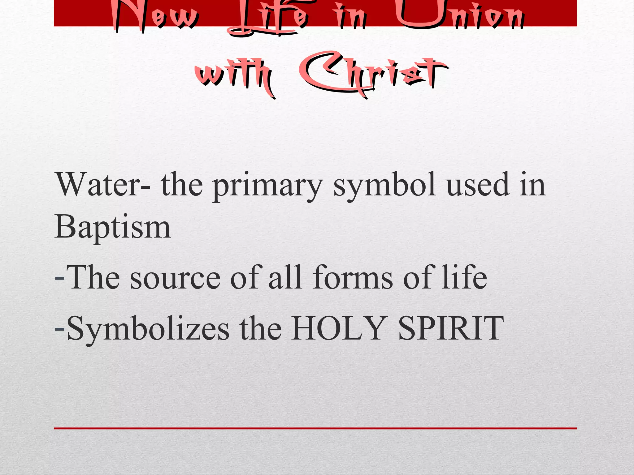 NNeeww LLiiffee iinn UUnniioonn 
wwiitthh CChhrriisstt 
Water- the primary symbol used in 
Baptism 
-The source of all forms of life 
-Symbolizes the HOLY SPIRIT 
 