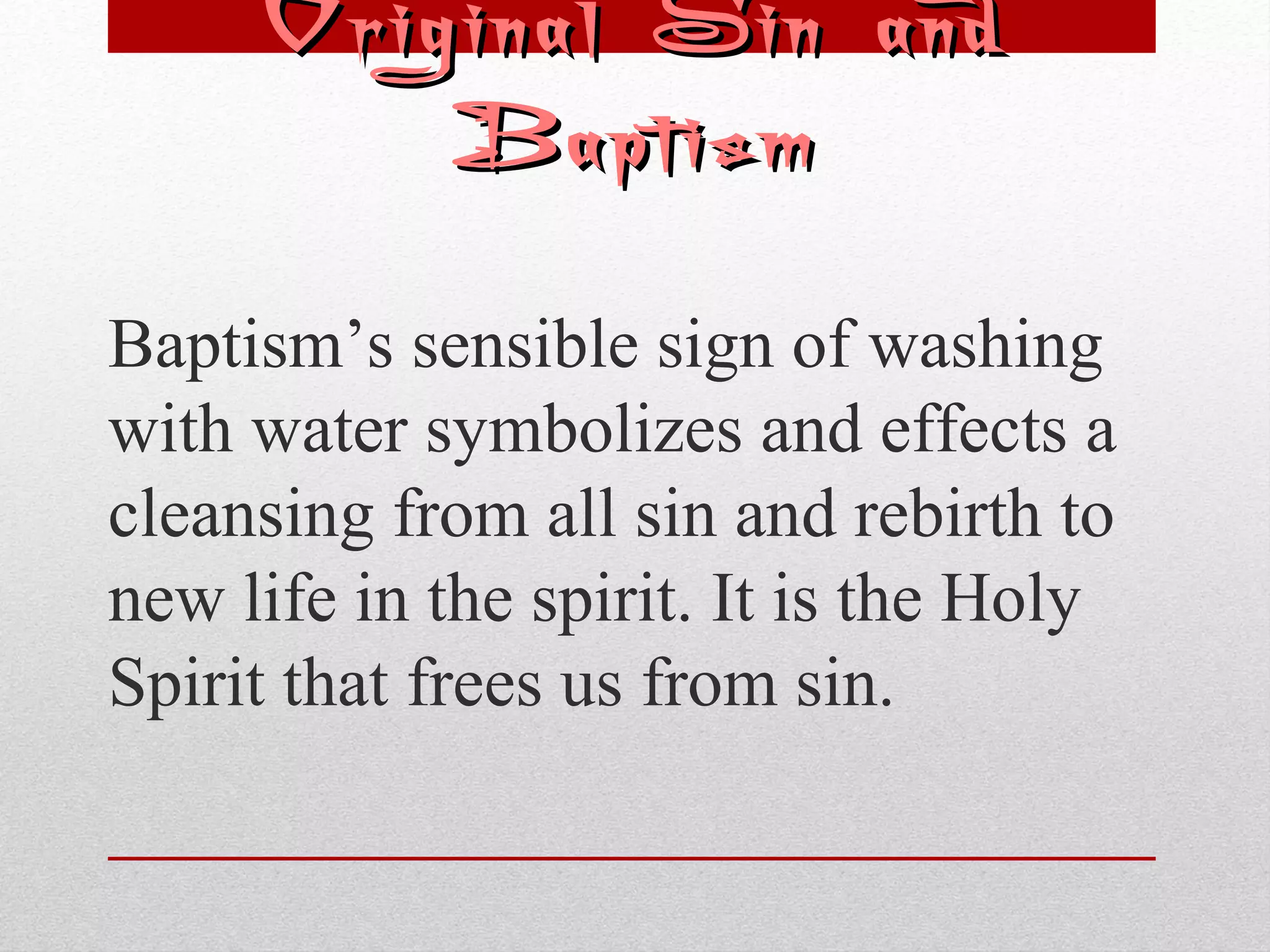 OOrriiggiinnaall SSiinn aanndd 
BBaappttiissmm 
Baptism’s sensible sign of washing 
with water symbolizes and effects a 
cleansing from all sin and rebirth to 
new life in the spirit. It is the Holy 
Spirit that frees us from sin. 
 