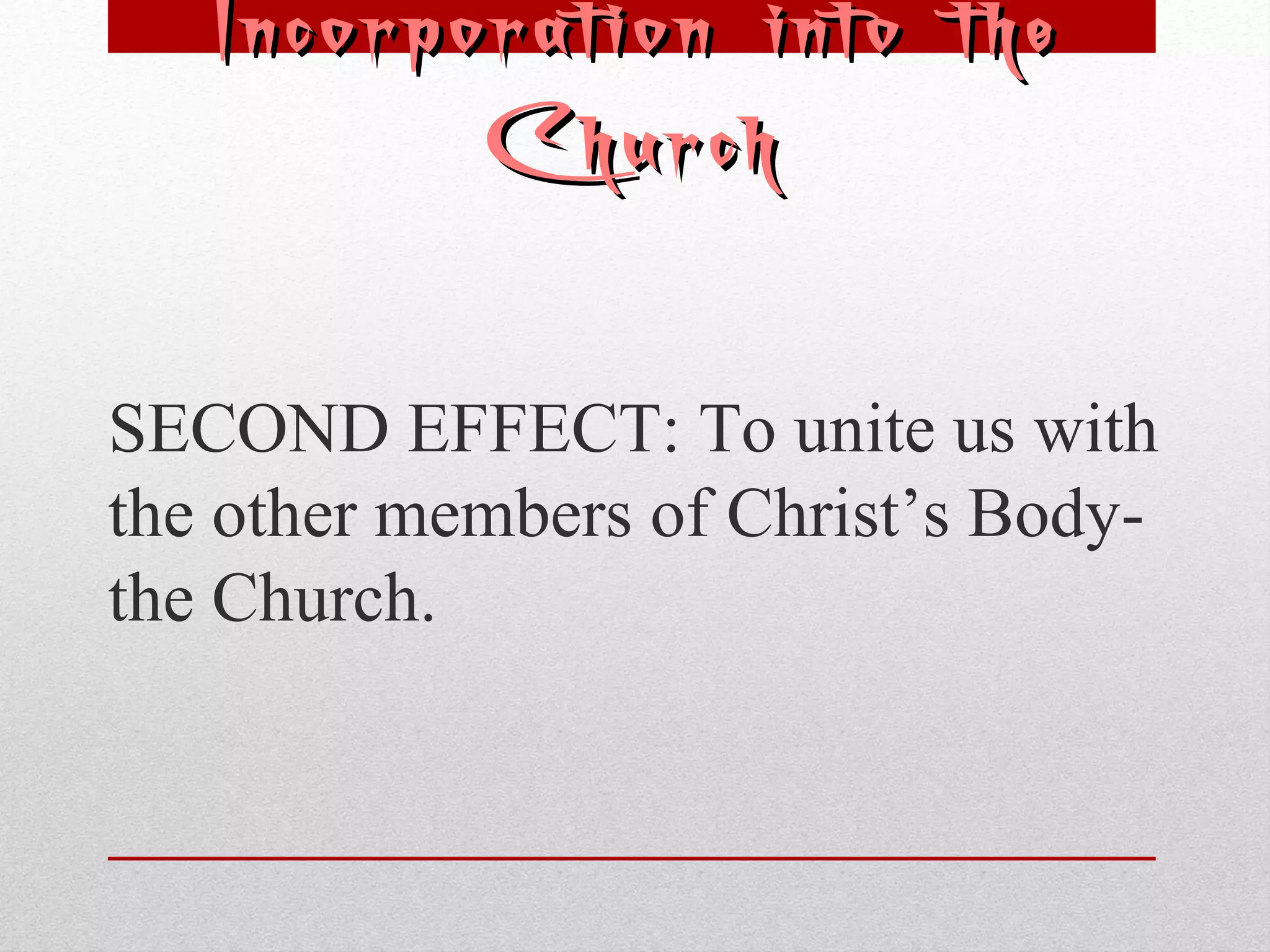 Incorporation iinnttoo tthhee 
CChhuurrcchh 
SECOND EFFECT: To unite us with 
the other members of Christ’s Body-the 
Church. 
 