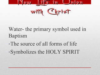 NNeeww LLiiffee iinn UUnniioonn 
wwiitthh CChhrriisstt 
Water- the primary symbol used in 
Baptism 
-The source of all forms of life 
-Symbolizes the HOLY SPIRIT 
 