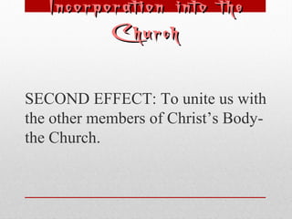 Incorporation iinnttoo tthhee 
CChhuurrcchh 
SECOND EFFECT: To unite us with 
the other members of Christ’s Body-the 
Church. 
 