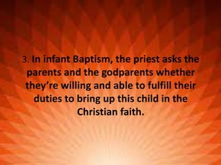 3. In infant Baptism, the priest asks the
parents and the godparents whether
they’re willing and able to fulfill their
duties to bring up this child in the
Christian faith.
 